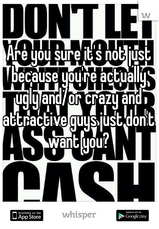 Are you sure it's not just because you're actually ugly and/or crazy and attractive guys just don't want you? 