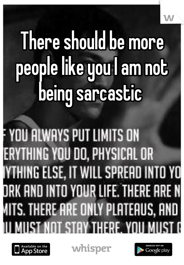 There should be more people like you I am not being sarcastic 