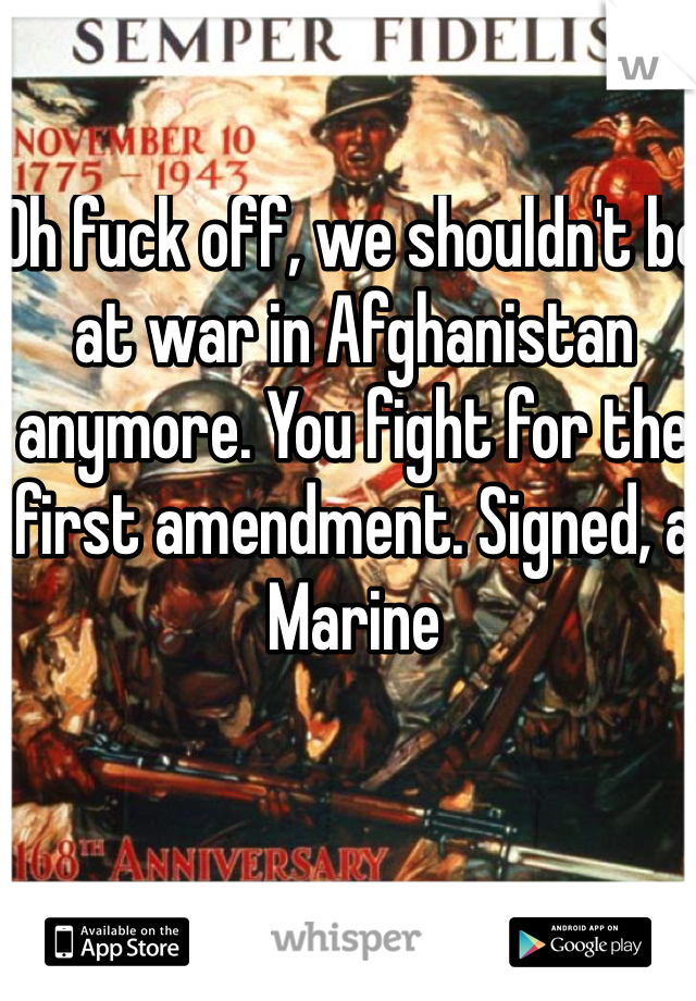 Oh fuck off, we shouldn't be at war in Afghanistan anymore. You fight for the first amendment. Signed, a Marine