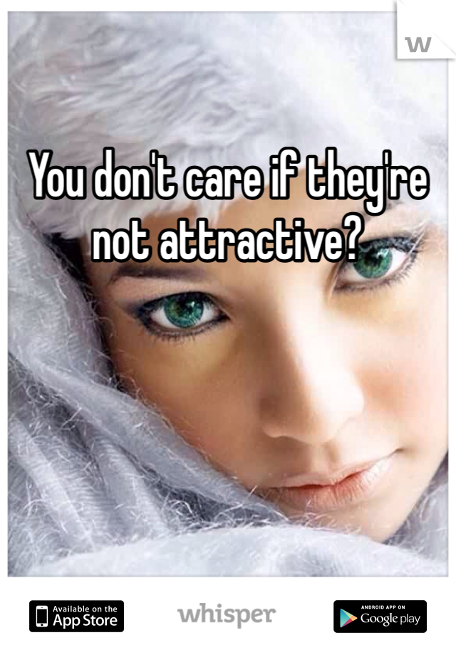 You don't care if they're not attractive?