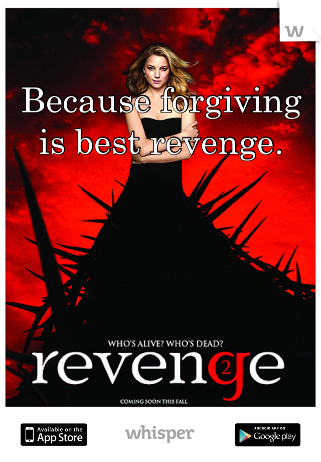 Because forgiving is best revenge. 