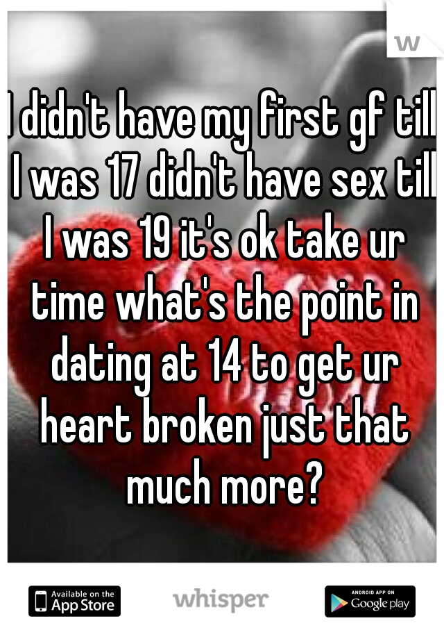 I didn't have my first gf till I was 17 didn't have sex till I was 19 it's ok take ur time what's the point in dating at 14 to get ur heart broken just that much more?