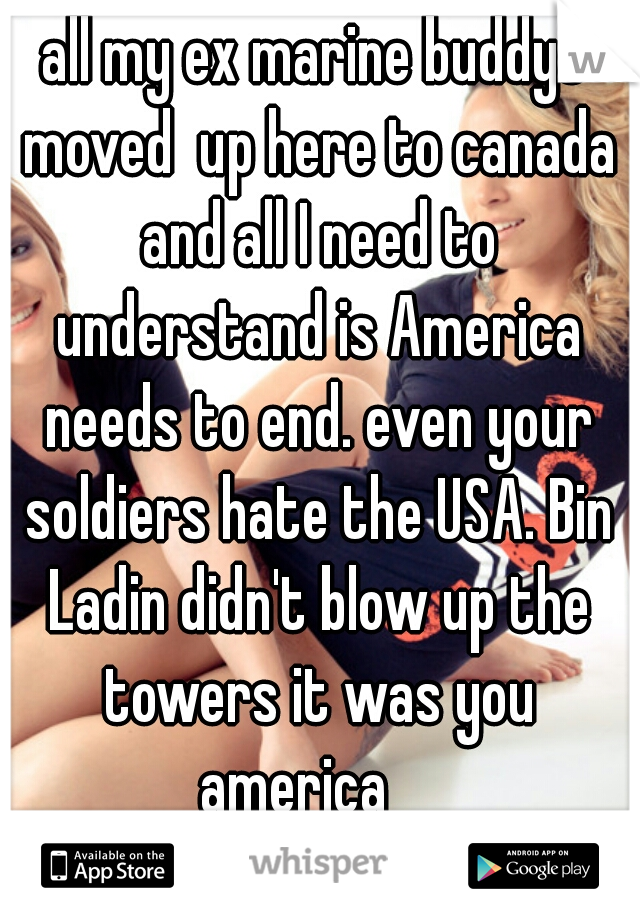 all my ex marine buddys moved  up here to canada and all I need to understand is America needs to end. even your soldiers hate the USA. Bin Ladin didn't blow up the towers it was you america    