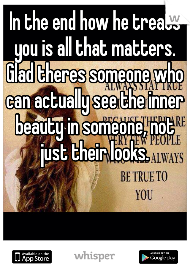 In the end how he treats you is all that matters. Glad theres someone who can actually see the inner beauty in someone, not just their looks.