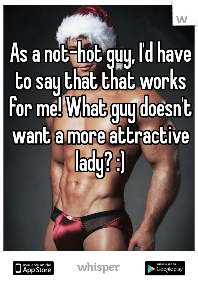 As a not-hot guy, I'd have to say that that works for me! What guy doesn't want a more attractive lady? :)