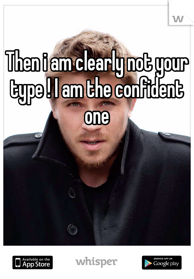 Then i am clearly not your type ! I am the confident one