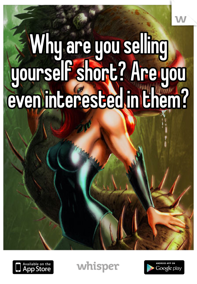 Why are you selling yourself short? Are you even interested in them?