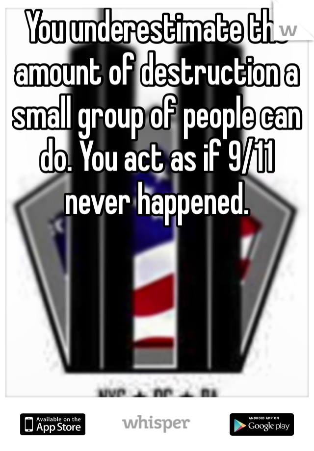 You underestimate the amount of destruction a small group of people can do. You act as if 9/11 never happened.