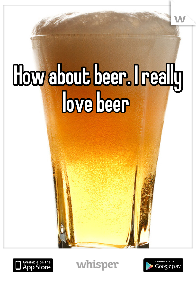 How about beer. I really love beer 