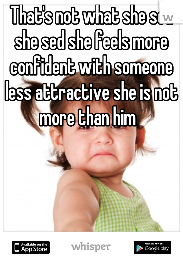 That's not what she sed she sed she feels more confident with someone less attractive she is not more than him  