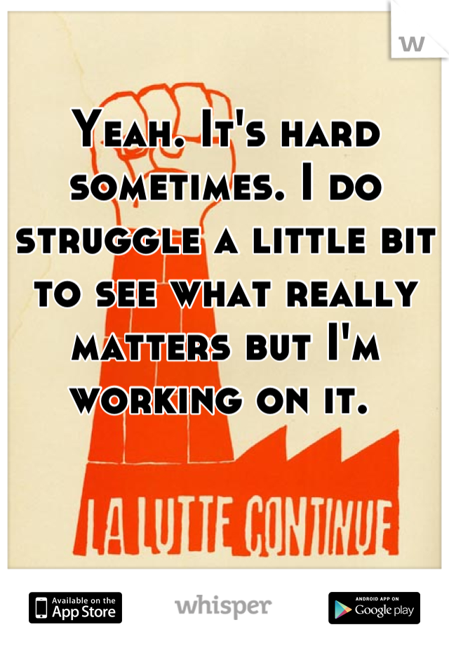 Yeah. It's hard sometimes. I do struggle a little bit to see what really matters but I'm working on it. 