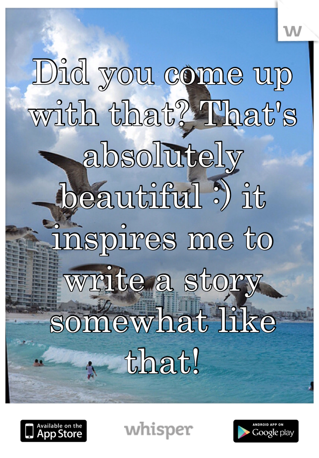 Did you come up with that? That's absolutely beautiful :) it inspires me to write a story somewhat like that!