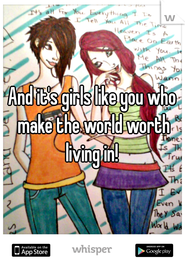 And it's girls like you who make the world worth living in! 