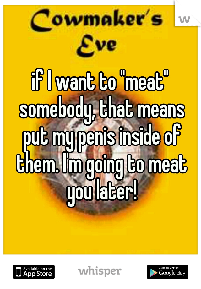 if I want to "meat" somebody, that means put my penis inside of them. I'm going to meat you later!