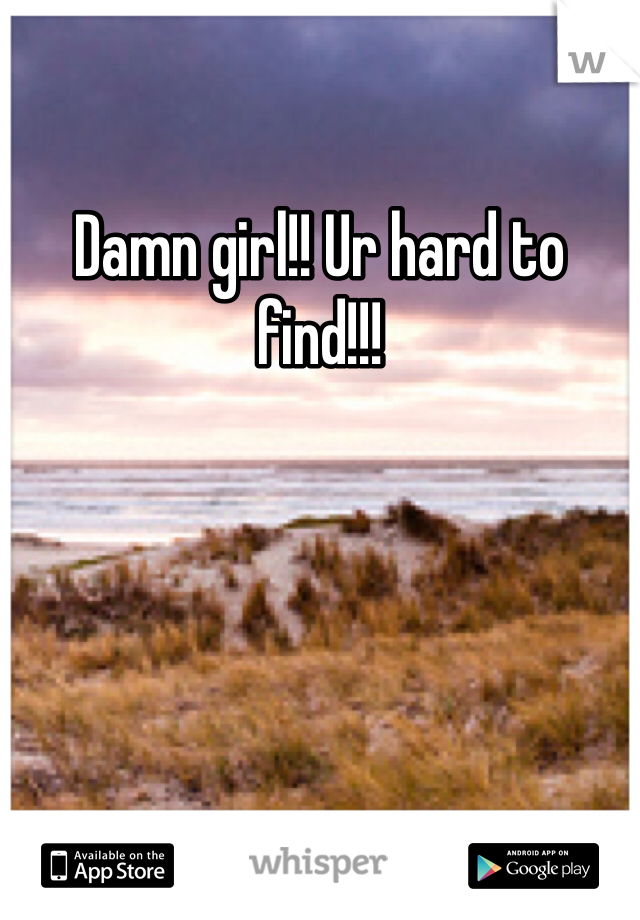 Damn girl!! Ur hard to find!!!