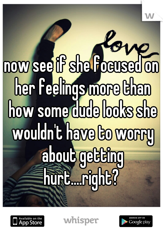 now see if she focused on her feelings more than how some dude looks she wouldn't have to worry about getting hurt....right? 