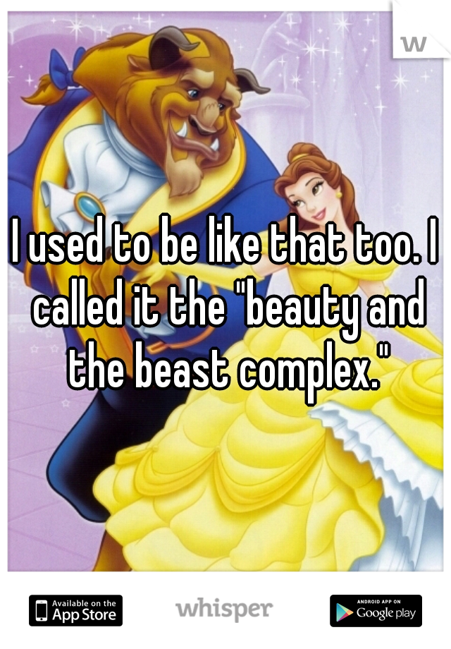 I used to be like that too. I called it the "beauty and the beast complex."