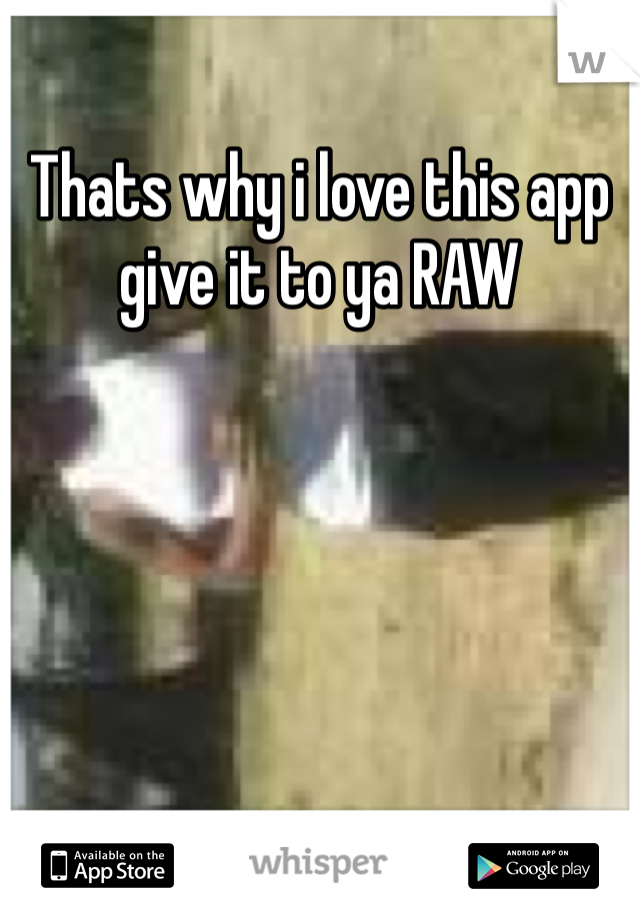 Thats why i love this app give it to ya RAW