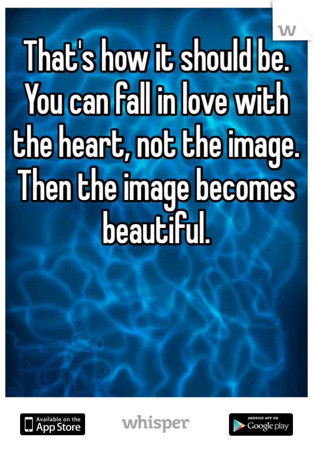 That's how it should be. You can fall in love with the heart, not the image. Then the image becomes beautiful. 