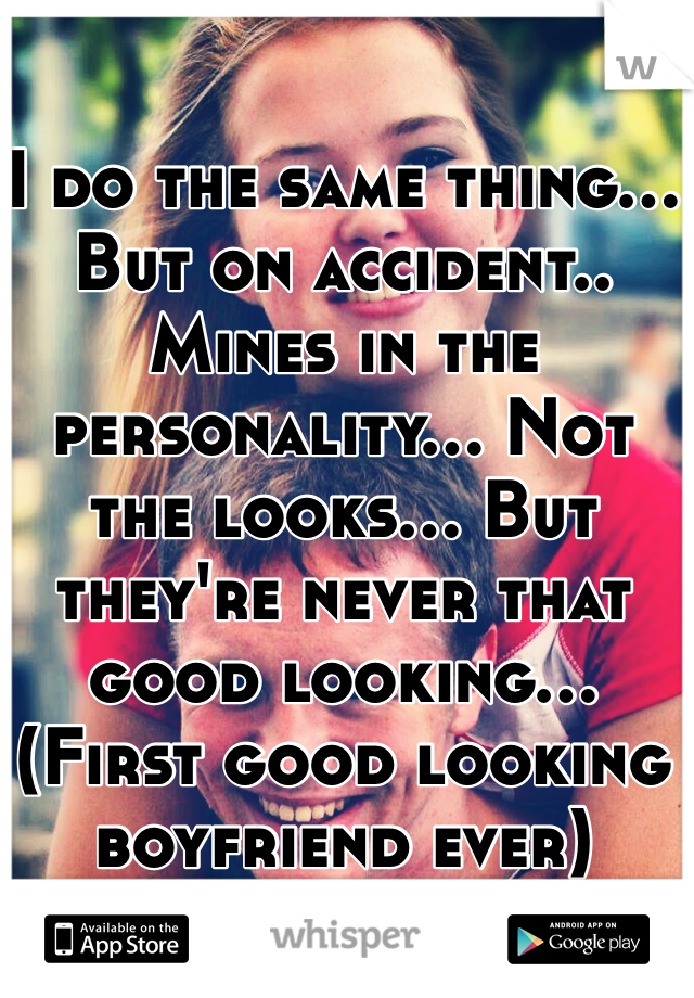 I do the same thing... But on accident.. Mines in the personality... Not the looks... But they're never that good looking... 
(First good looking boyfriend ever)