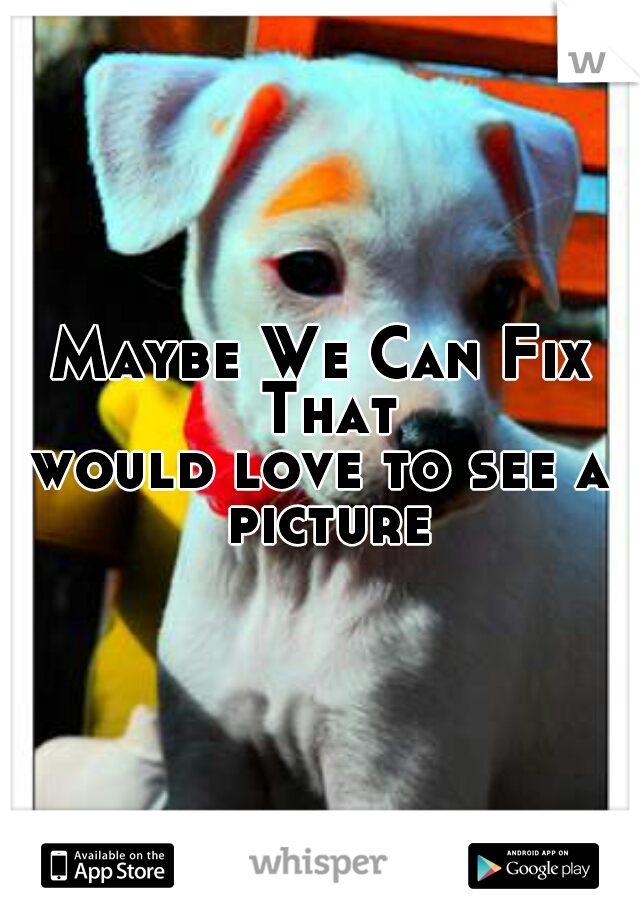 Maybe We Can Fix That
would love to see a picture