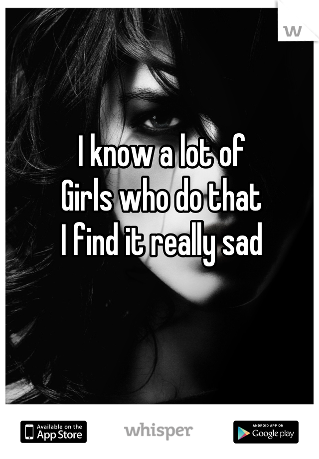 I know a lot of 
Girls who do that
I find it really sad