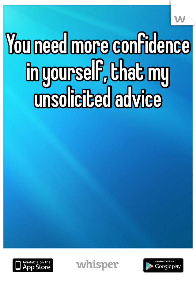 You need more confidence in yourself, that my unsolicited advice