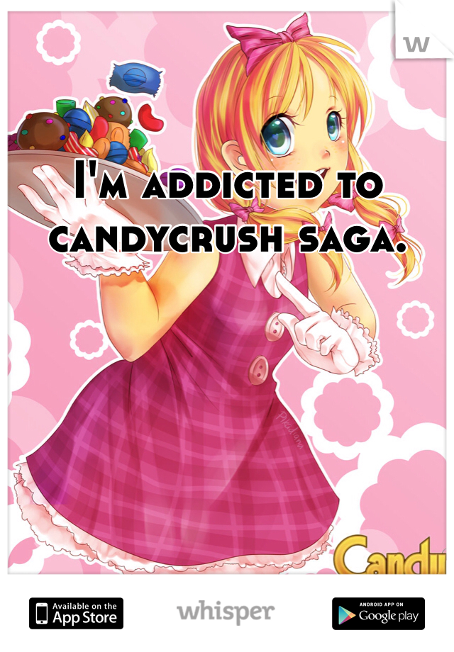 I'm addicted to candycrush saga. 