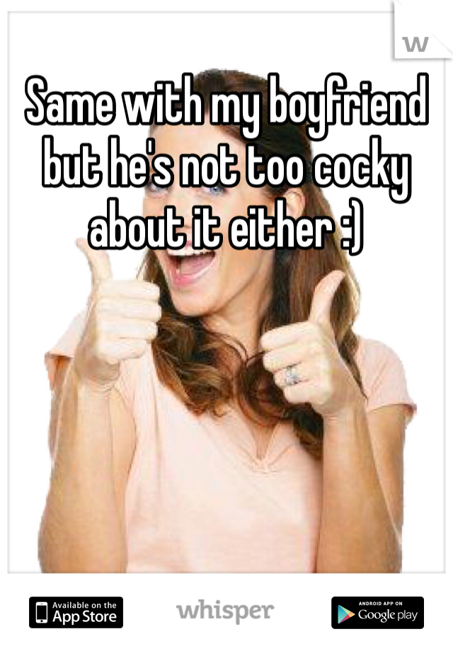 Same with my boyfriend but he's not too cocky about it either :)