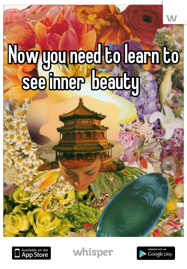 Now you need to learn to see inner  beauty       