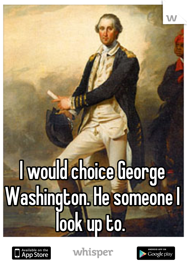 I would choice George Washington. He someone I look up to. 