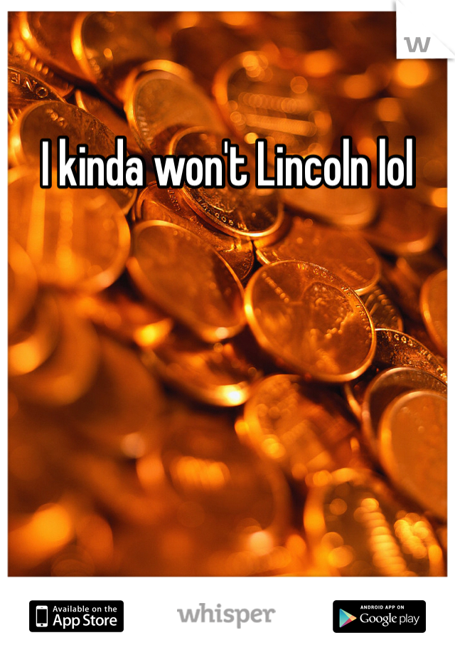 I kinda won't Lincoln lol 