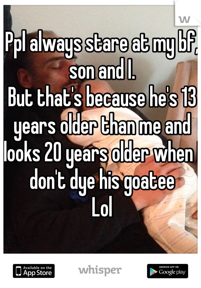 Ppl always stare at my bf, son and I. 
But that's because he's 13 years older than me and looks 20 years older when I don't dye his goatee 
Lol