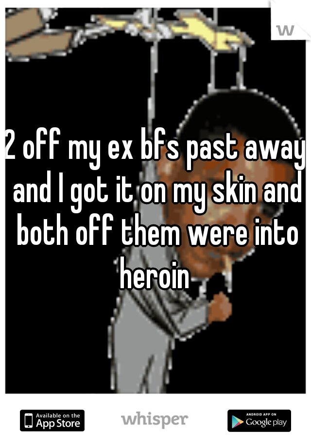 2 off my ex bfs past away and I got it on my skin and both off them were into heroin 