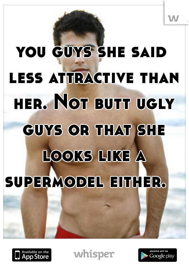 you guys she said less attractive than her. Not butt ugly guys or that she looks like a supermodel either.     