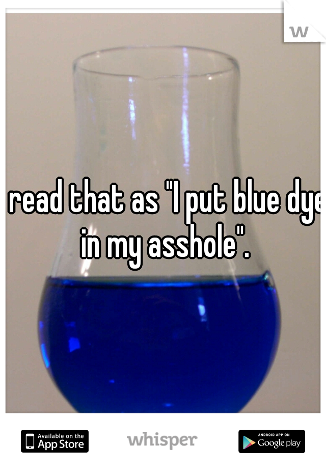 I read that as "I put blue dye in my asshole".




