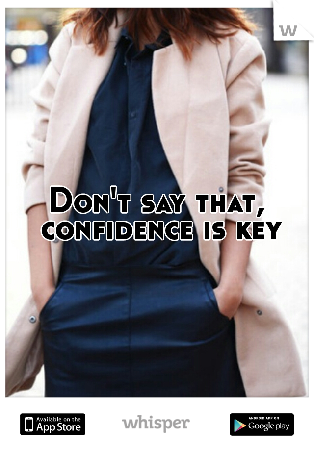 Don't say that, confidence is key.