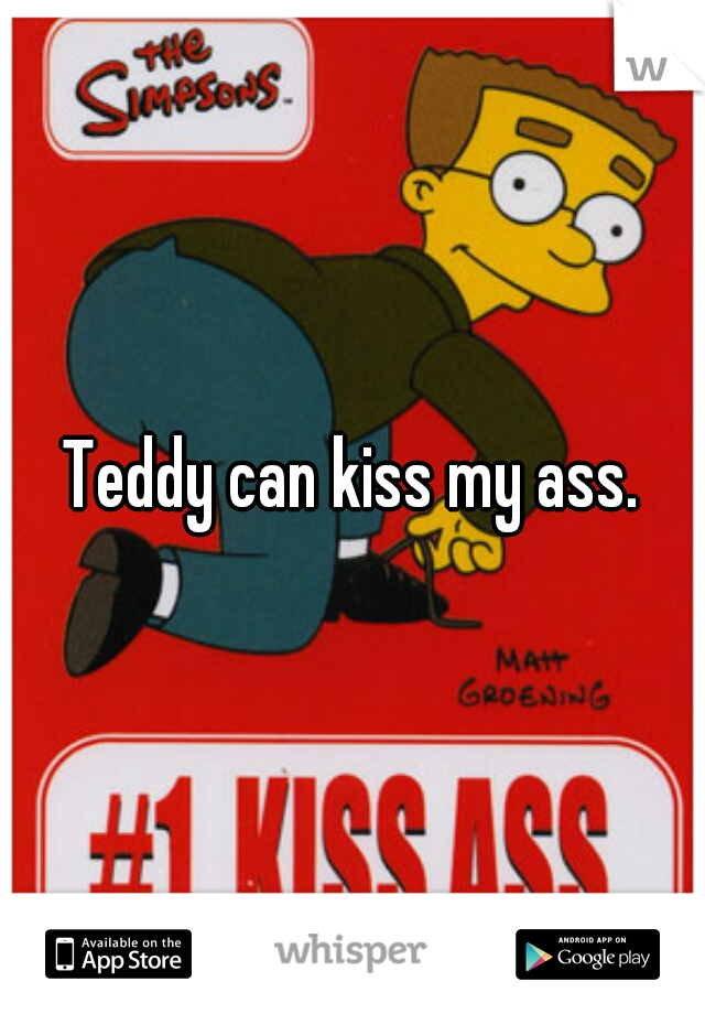 Teddy can kiss my ass.