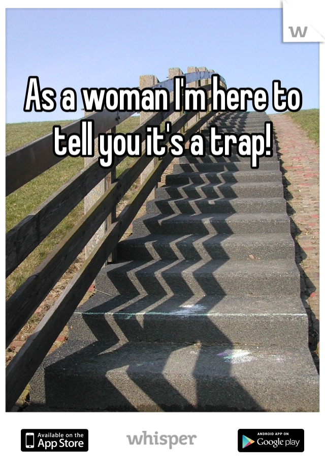 As a woman I'm here to tell you it's a trap!