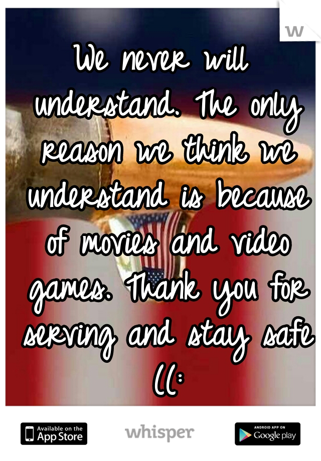 We never will understand. The only reason we think we understand is because of movies and video games. Thank you for serving and stay safe ((: