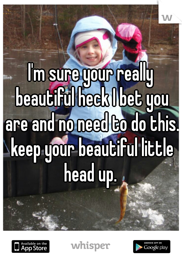 I'm sure your really beautiful heck I bet you are and no need to do this. keep your beautiful little head up. 