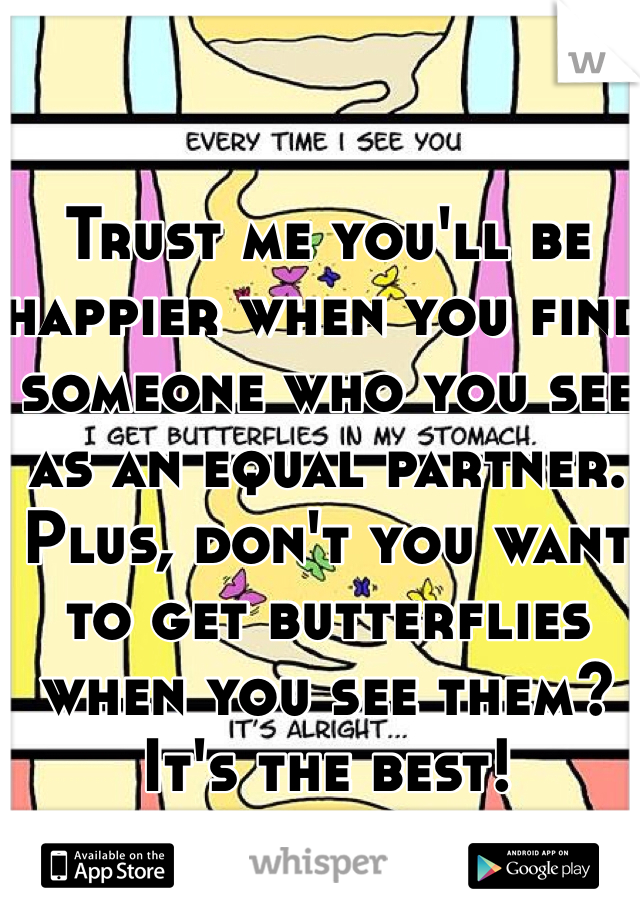 Trust me you'll be happier when you find someone who you see as an equal partner. Plus, don't you want to get butterflies when you see them? It's the best!