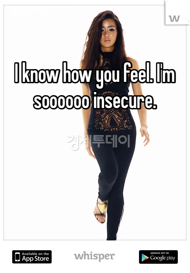 I know how you feel. I'm soooooo insecure. 