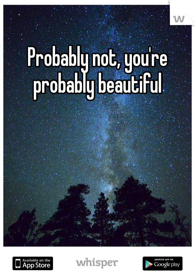 Probably not, you're probably beautiful 