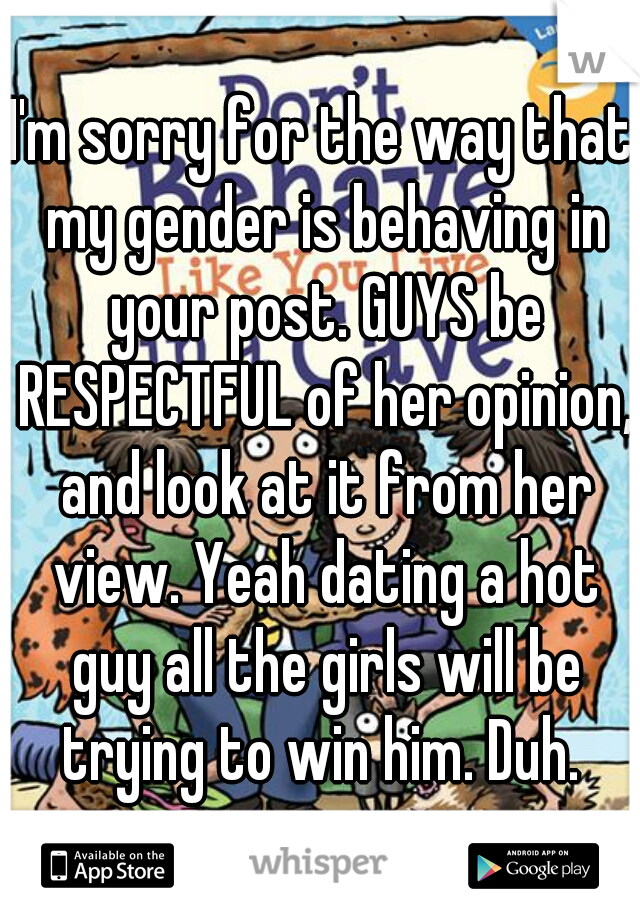 I'm sorry for the way that my gender is behaving in your post. GUYS be RESPECTFUL of her opinion, and look at it from her view. Yeah dating a hot guy all the girls will be trying to win him. Duh. 