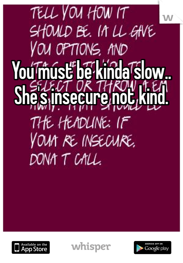 You must be kinda slow.. She's insecure not kind.