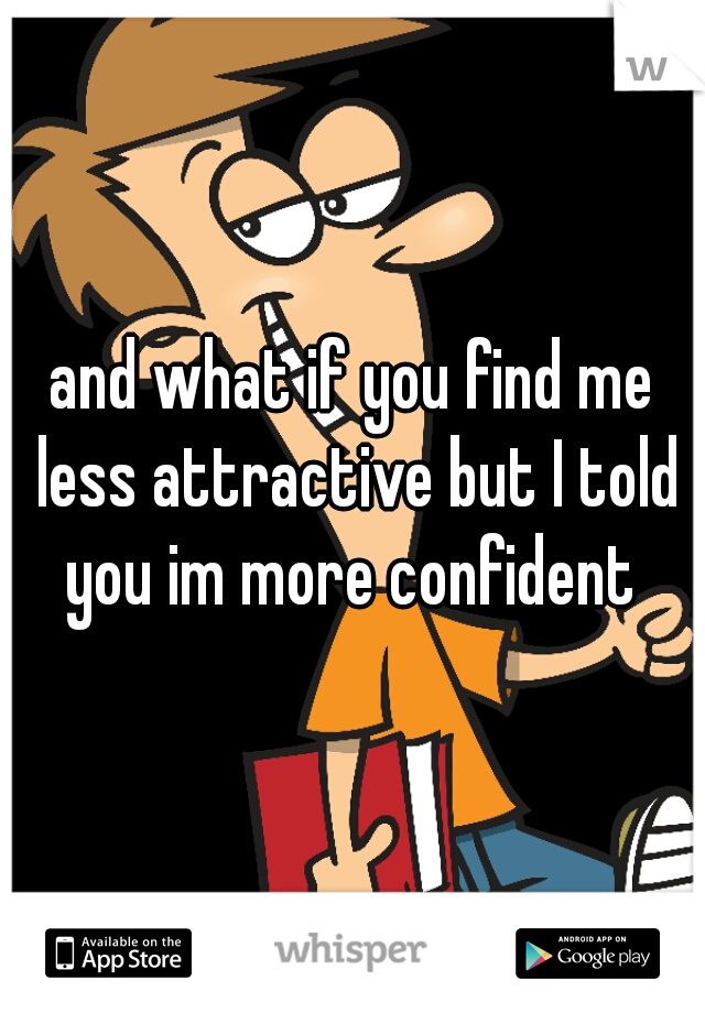 and what if you find me less attractive but I told you im more confident 