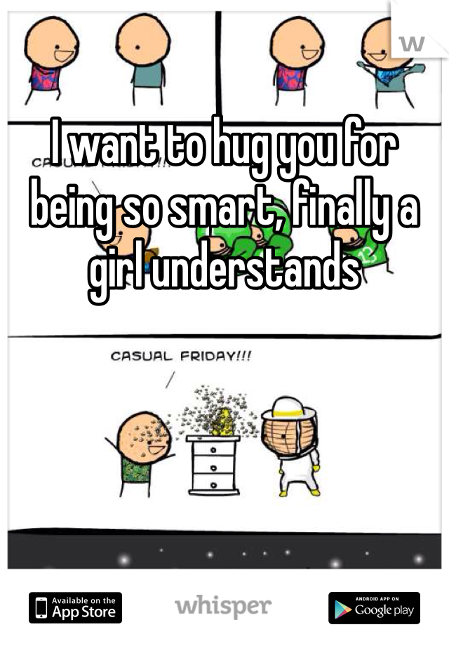 I want to hug you for being so smart, finally a girl understands  