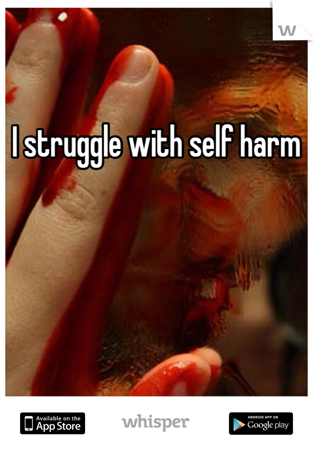 I struggle with self harm 
