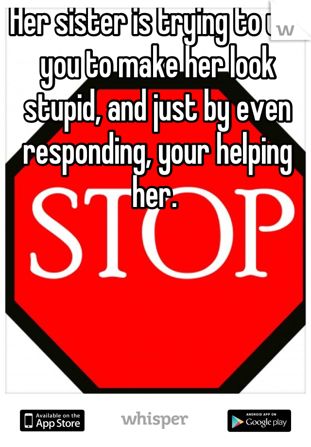 Her sister is trying to use you to make her look stupid, and just by even responding, your helping her. 